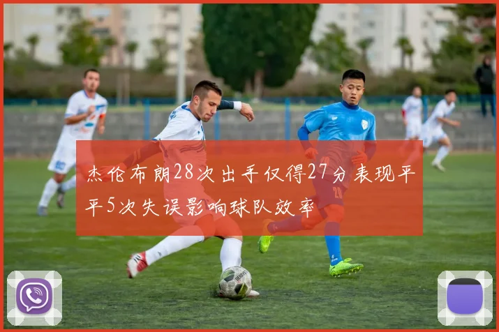 杰伦布朗28次出手仅得27分表现平平5次失误影响球队效率