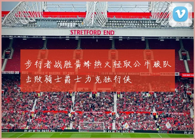 步行者战胜黄蜂热火轻取公牛狼队击败骑士爵士力克独行侠