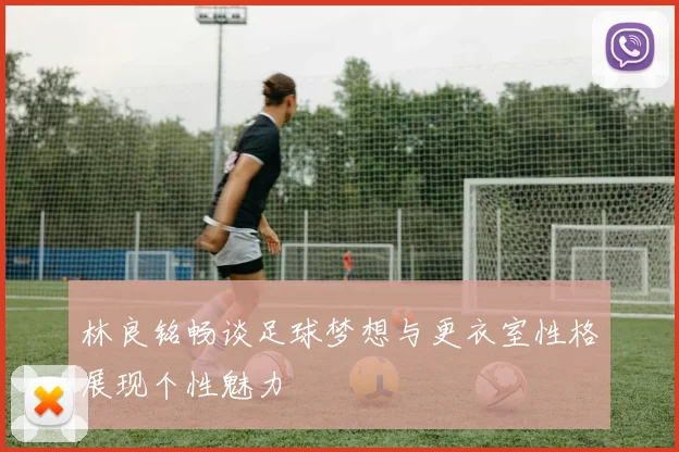林良铭畅谈足球梦想与更衣室性格展现个性魅力