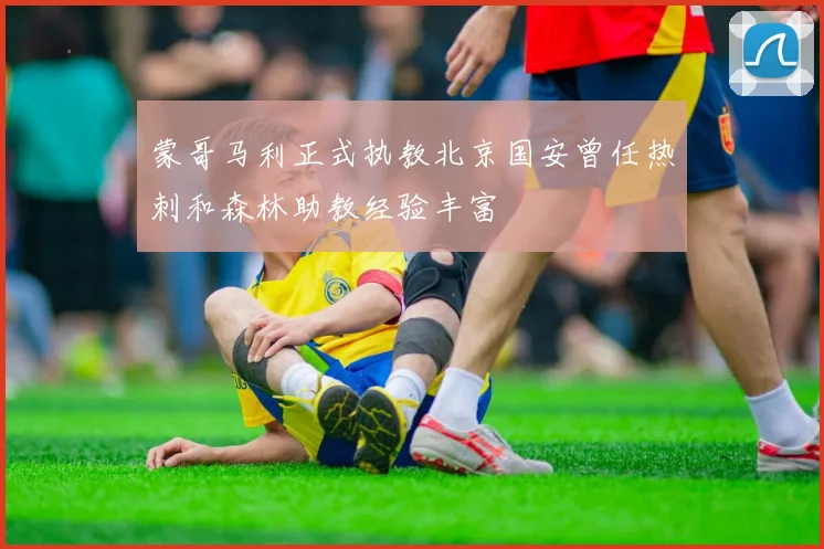 蒙哥马利正式执教北京国安曾任热刺和森林助教经验丰富