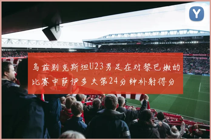 乌兹别克斯坦U23男足在对黎巴嫩的比赛中萨伊多夫第24分钟补射得分领先1-0