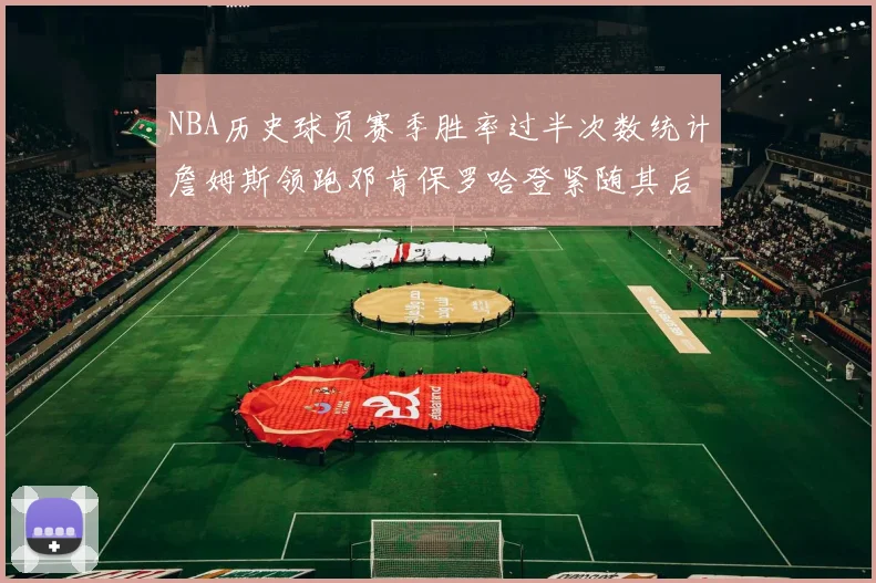 NBA历史球员赛季胜率过半次数统计詹姆斯领跑邓肯保罗哈登紧随其后