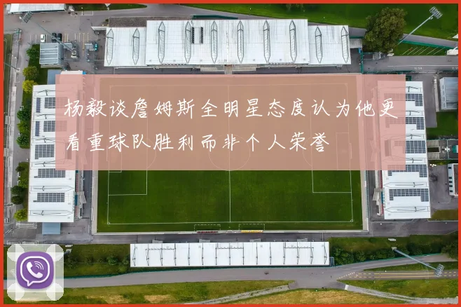 杨毅谈詹姆斯全明星态度认为他更看重球队胜利而非个人荣誉