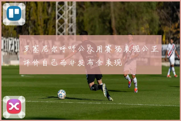 罗塞尼尔呼吁公众用赛场表现公正评价自己而非发布会表现