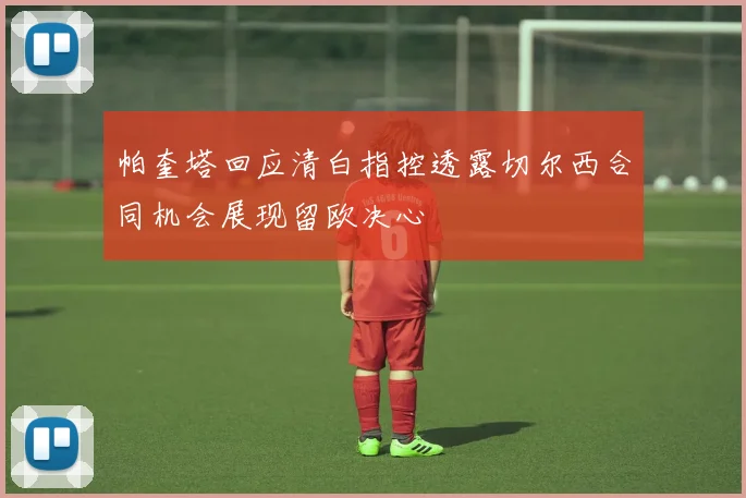 帕奎塔回应清白指控透露切尔西合同机会展现留欧决心