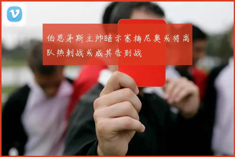 伯恩茅斯主帅暗示塞梅尼奥或将离队热刺战或成其告别战