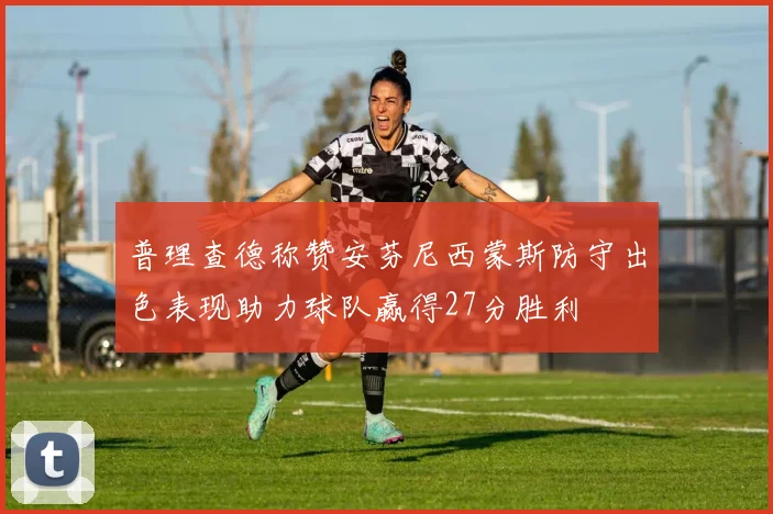 普理查德称赞安芬尼西蒙斯防守出色表现助力球队赢得27分胜利
