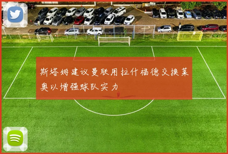 斯塔姆建议曼联用拉什福德交换莱奥以增强球队实力